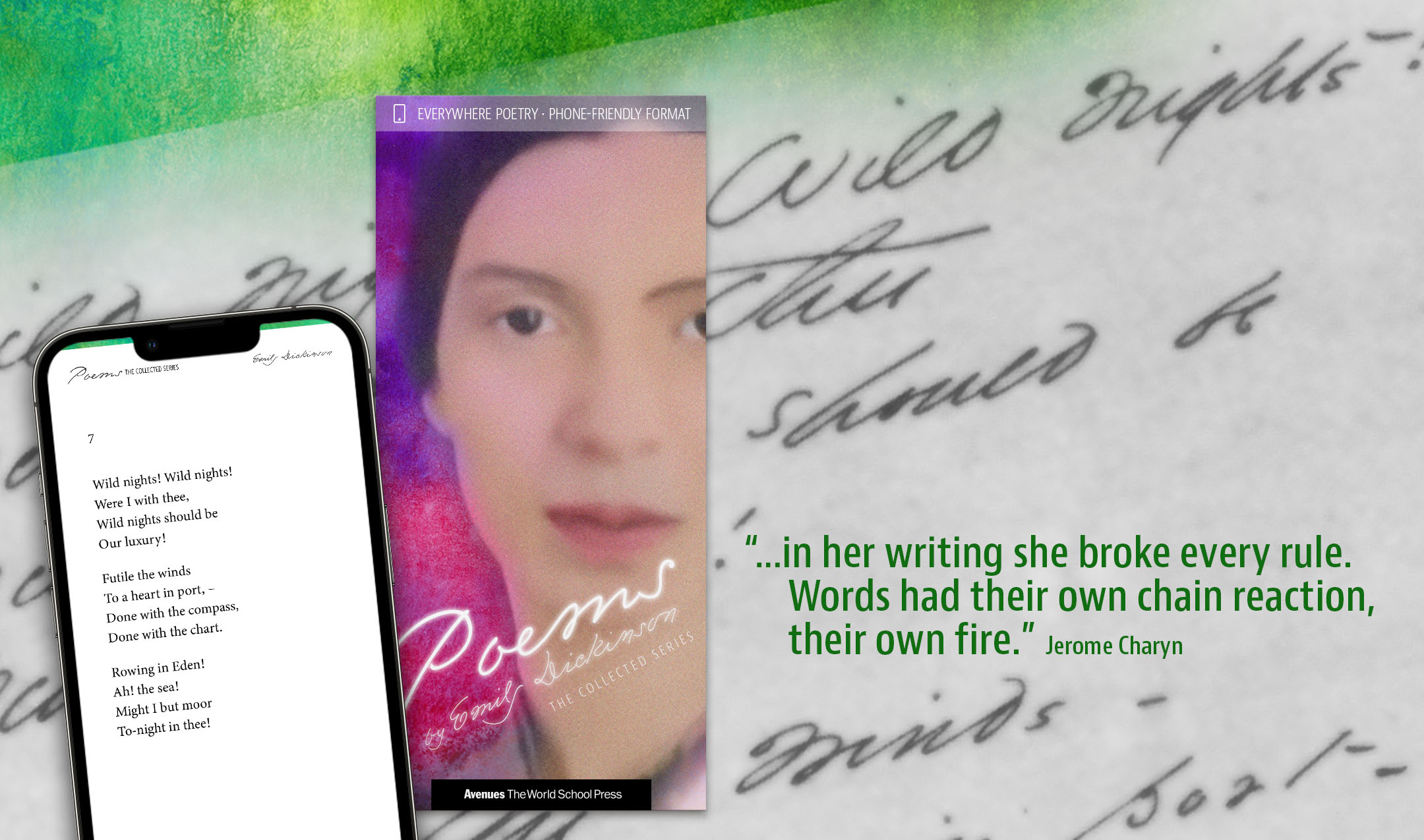 The book cover for Poems: The Collected Series by Emily Dickinson appears over a closeup photograph of the author’s handwritten script. A quote from Jerome Charyn reads, “… in her writing she broke every rule. Words had their own chain reaction, their own fire.”