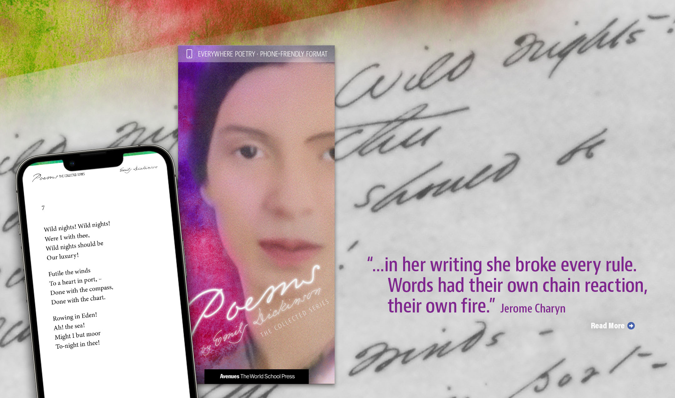 The book cover for Poems: The Collected Series by Emily Dickinson appears over a closeup photograph of the author’s handwritten script. A quote from Jerome Charyn reads, “… in her writing she broke every rule. Words had their own chain reaction, their own fire.” Click or tap to read more.